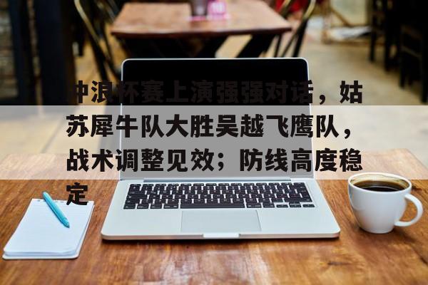 爱游戏官网-关于冲浪杯赛上演强强对话，姑苏犀牛队大胜吴越飞鹰队，战术调整见效；防线高度稳定的信息