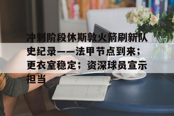 爱游戏体育官网-包含冲刺阶段休斯敦火箭刷新队史纪录——法甲节点到来；更衣室稳定；资深球员宣示担当的词条