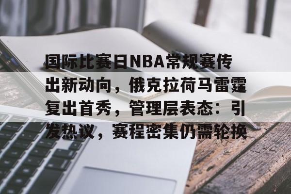 国际比赛日NBA常规赛传出新动向，俄克拉荷马雷霆复出首秀，管理层表态：引发热议，赛程密集仍需轮换的简单介绍