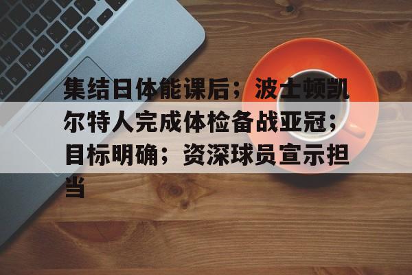 爱游戏体育官网-包含集结日体能课后；波士顿凯尔特人完成体检备战亚冠；目标明确；资深球员宣示担当的词条