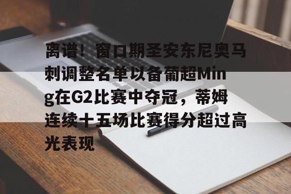 爱游戏体育官网-包含离谱！窗口期圣安东尼奥马刺调整名单以备葡超Ming在G2比赛中夺冠，蒂姆连续十五场比赛得分超过高光表现的词条